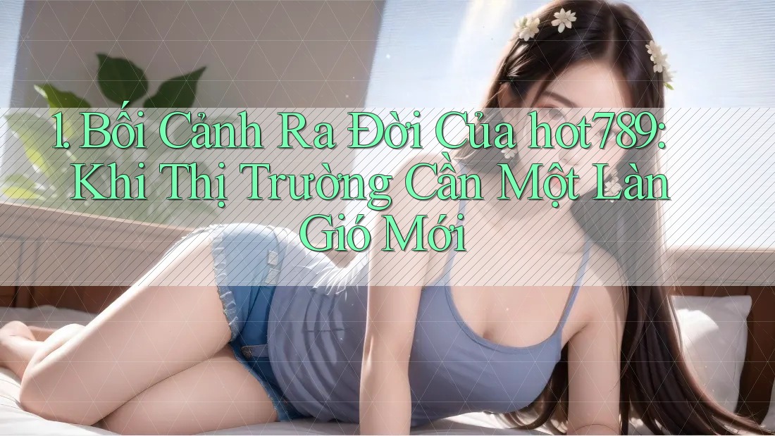 1. Bối Cảnh Ra Đời Của hot789: Khi Thị Trường Cần Một Làn Gió Mới