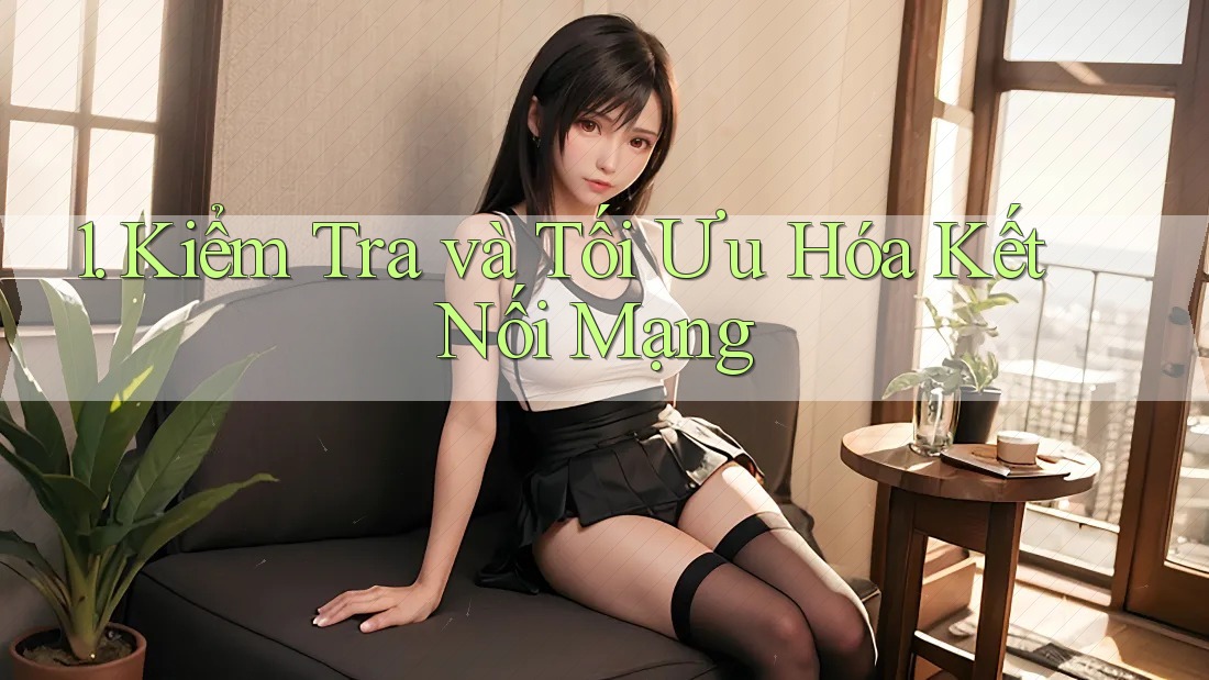 1. Kiểm Tra và Tối Ưu Hóa Kết Nối Mạng