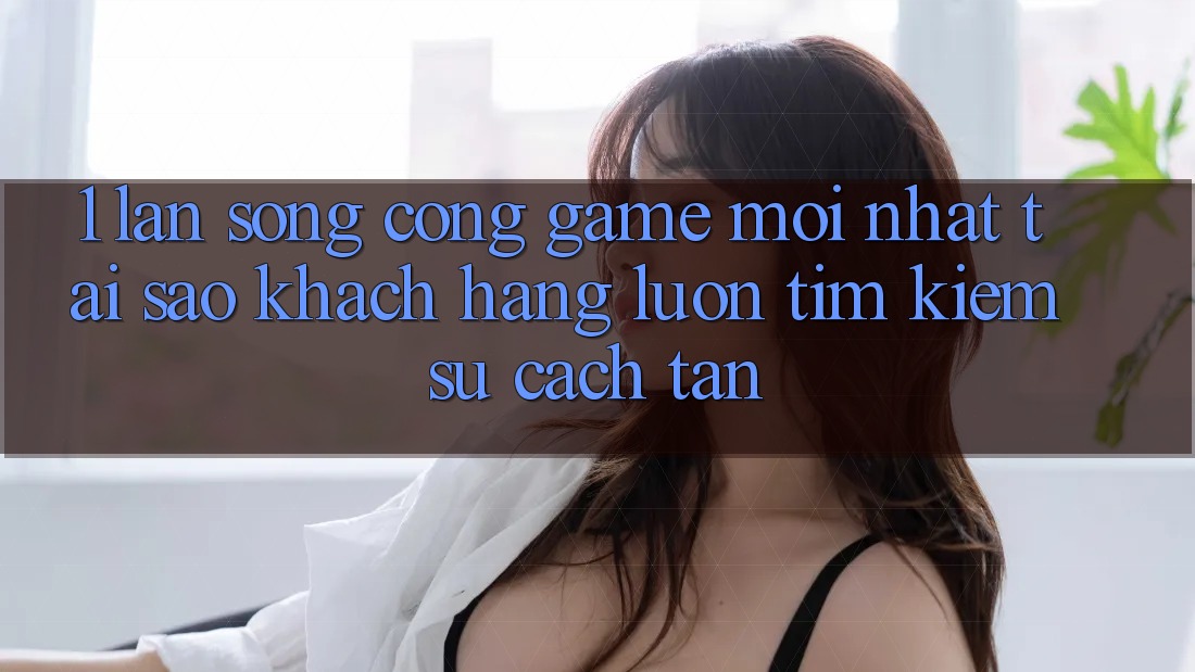 1. Làn Sóng Cổng Game Mới nhất: Tại Sao Khách hàng Luôn Tìm Kiếm Sự Cách tân?