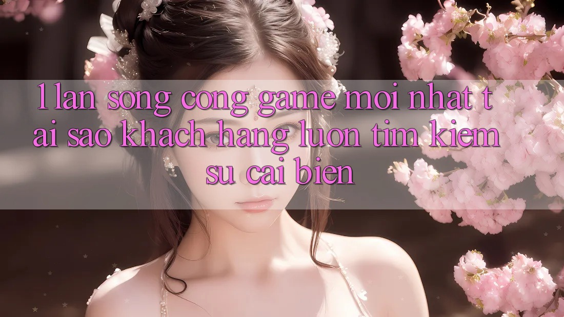 1. Làn Sóng Cổng Game Mới nhất: Tại Sao Khách hàng Luôn Tìm Kiếm Sự Cải biến?
