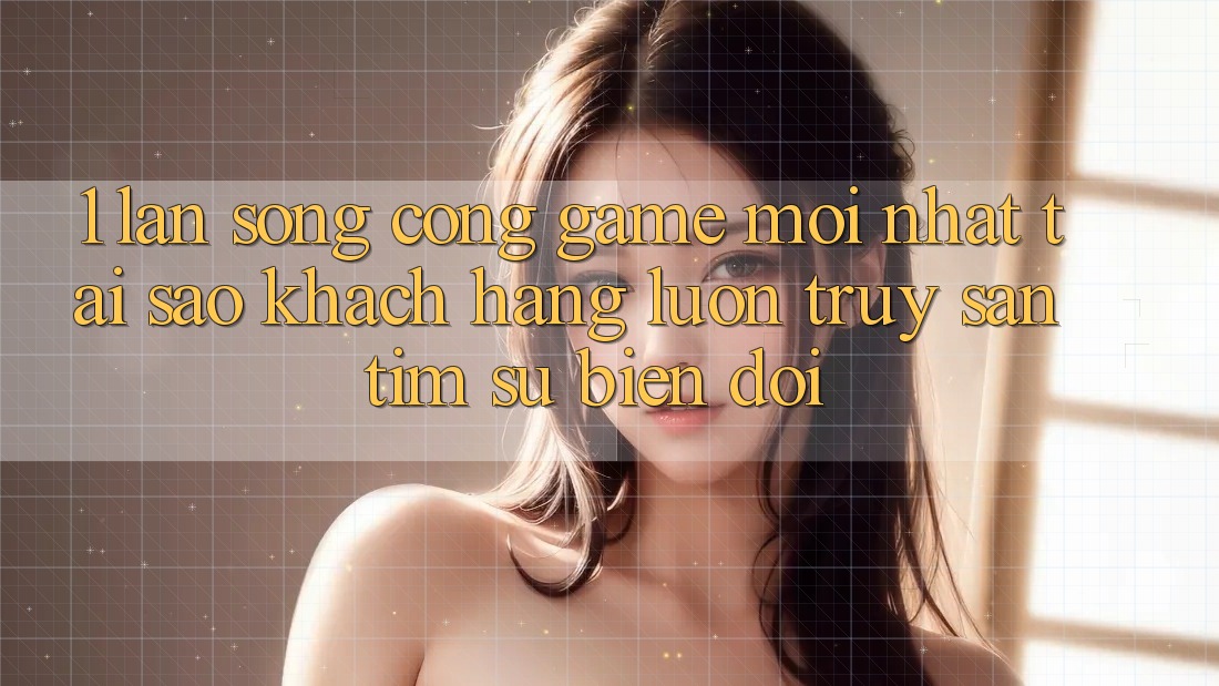 1. Làn Sóng Cổng Game Mới nhất: Tại Sao Khách hàng Luôn Truy săn tìm Sự Biến đổi?