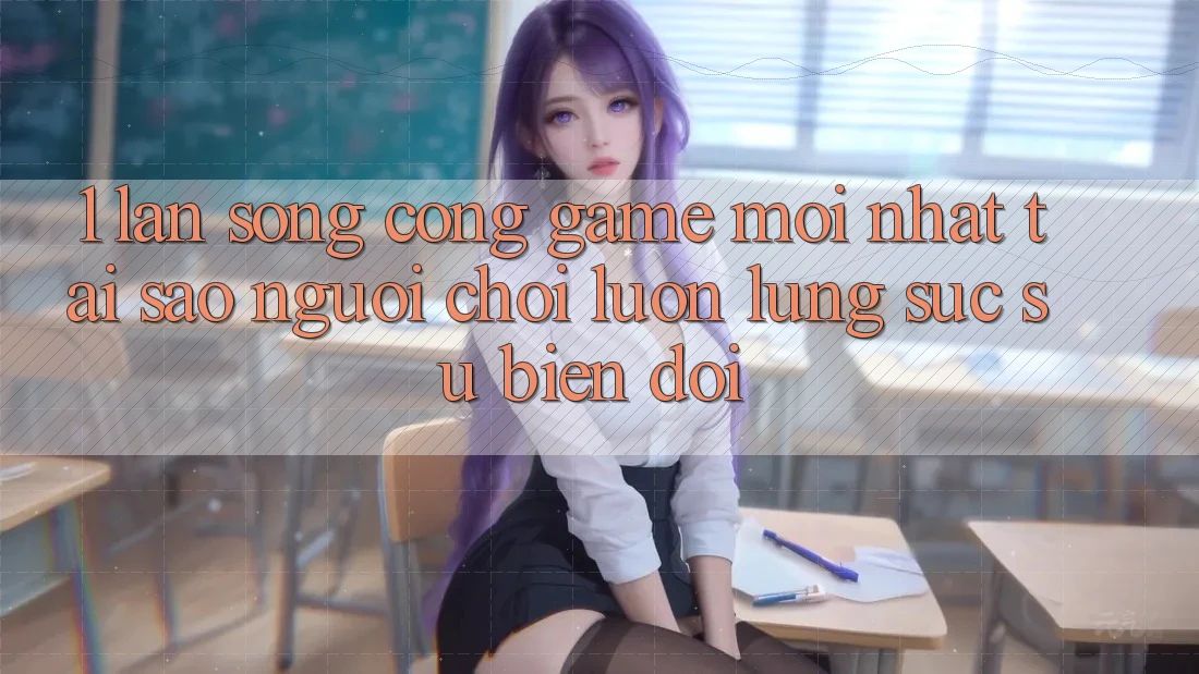 1. Làn Sóng Cổng Game Mới nhất: Tại Sao Người Chơi Luôn Lùng sục Sự Biến đổi?