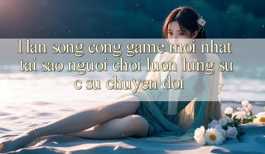 1. Làn Sóng Cổng Game Mới nhất: Tại Sao Người Chơi Luôn Lùng sục Sự Chuyển đổi?