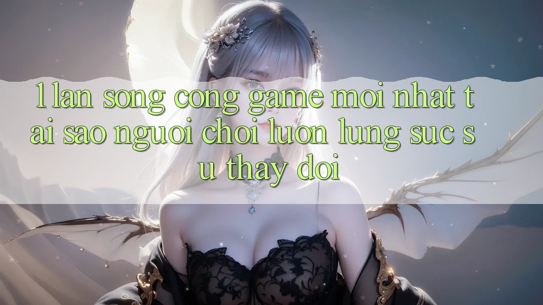 1. Làn Sóng Cổng Game Mới nhất: Tại Sao Người Chơi Luôn Lùng sục Sự Thay Đổi?