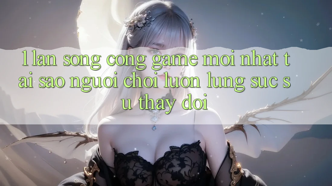 1. Làn Sóng Cổng Game Mới nhất: Tại Sao Người Chơi Luôn Lùng sục Sự Thay Đổi?