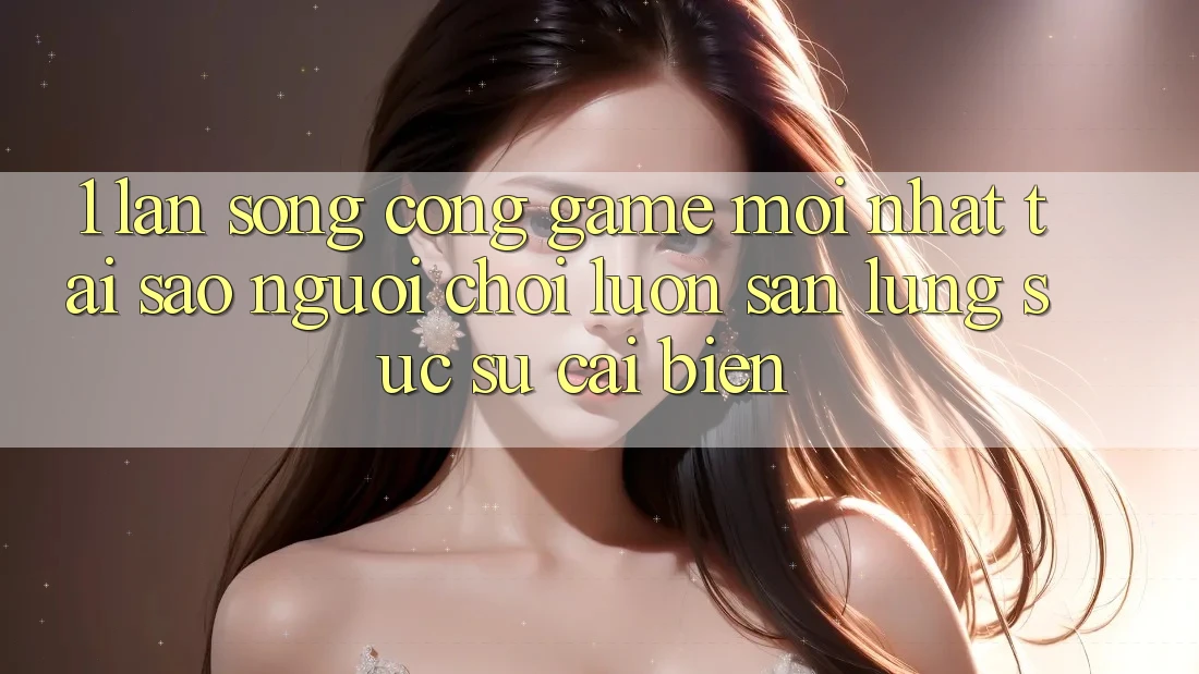 1. Làn Sóng Cổng Game Mới nhất: Tại Sao Người Chơi Luôn Săn lùng sục Sự Cải biến?
