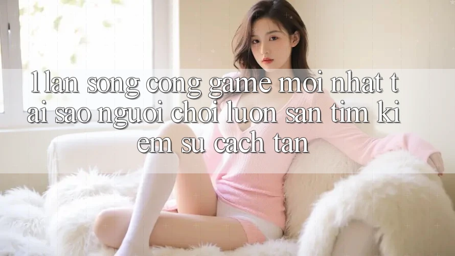 1. Làn Sóng Cổng Game Mới nhất: Tại Sao Người Chơi Luôn Săn tìm Kiếm Sự Cách tân?