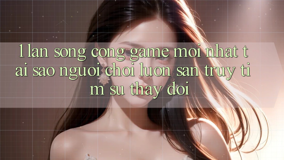 1. Làn Sóng Cổng Game Mới nhất: Tại Sao Người Chơi Luôn Săn truy tìm Sự Thay Đổi?