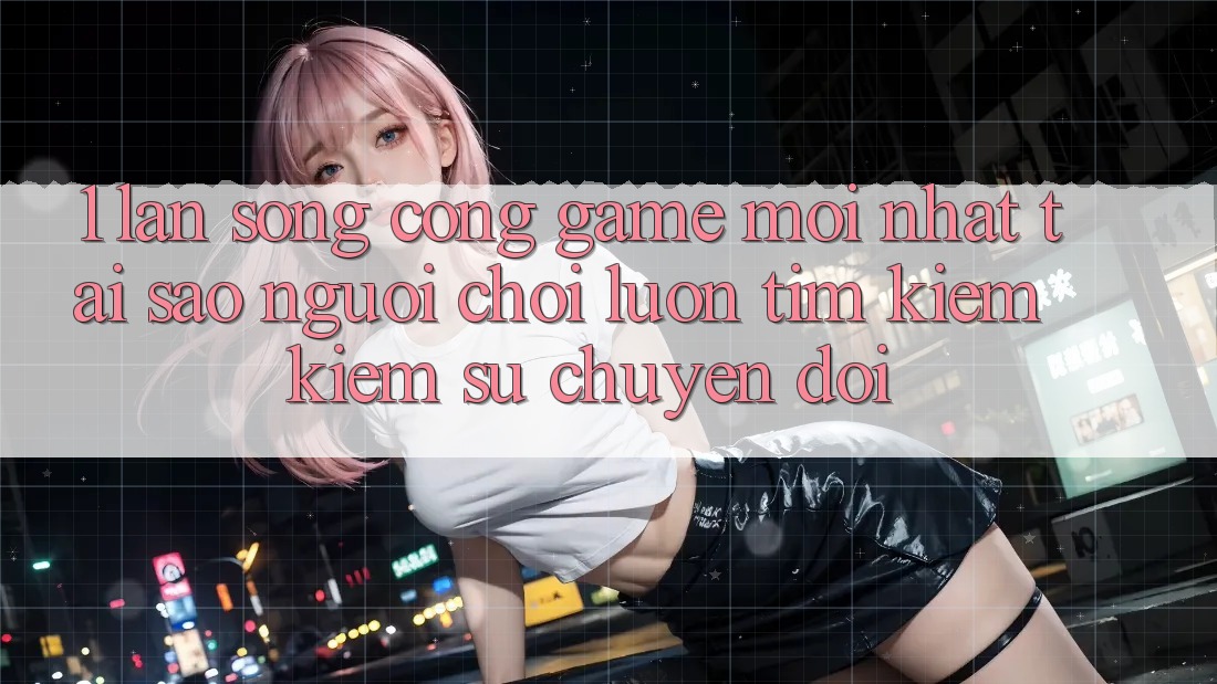 1. Làn Sóng Cổng Game Mới nhất: Tại Sao Người Chơi Luôn Tìm kiếm Kiếm Sự Chuyển đổi?