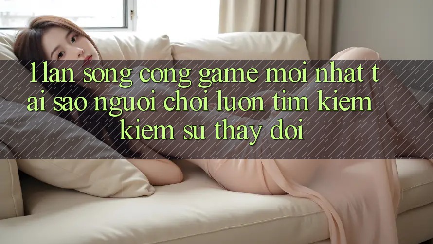1. Làn Sóng Cổng Game Mới nhất: Tại Sao Người Chơi Luôn Tìm kiếm Kiếm Sự Thay Đổi?