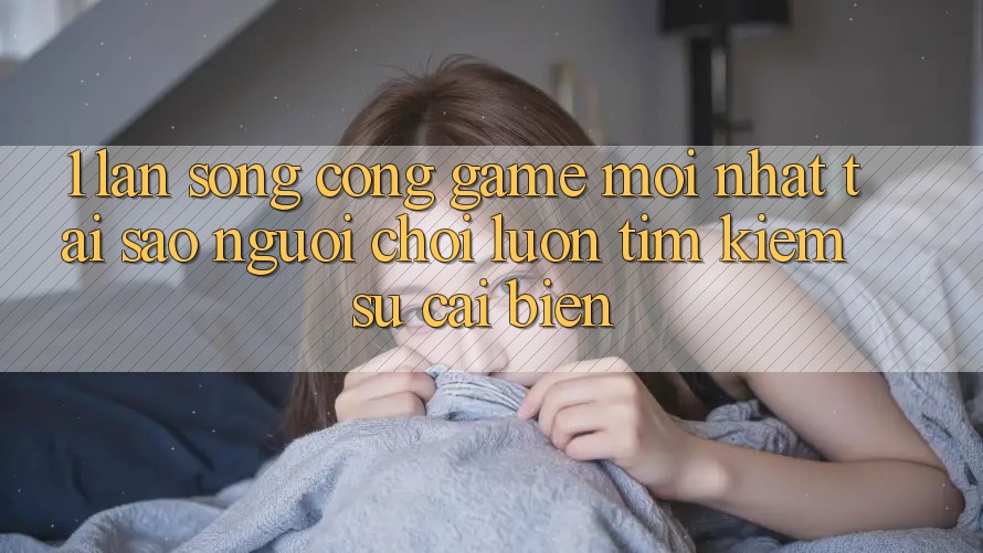 1. Làn Sóng Cổng Game Mới nhất: Tại Sao Người Chơi Luôn Tìm Kiếm Sự Cải biến?