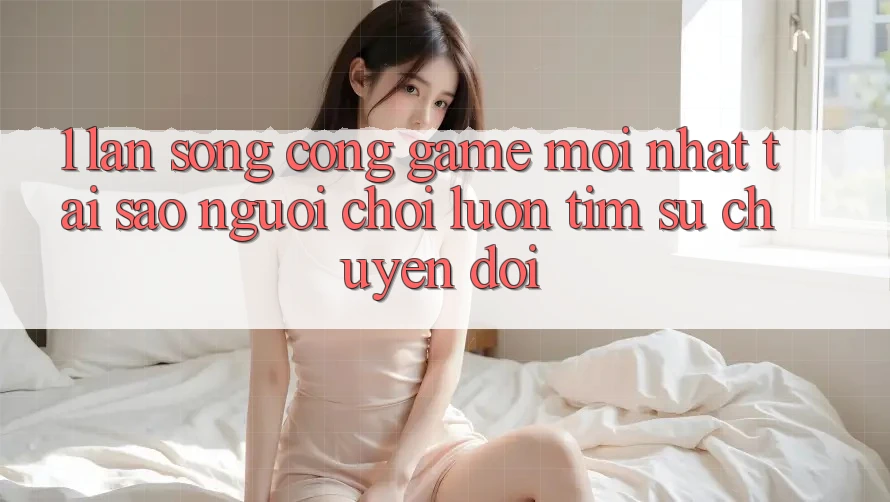 1. Làn Sóng Cổng Game Mới nhất: Tại Sao Người Chơi Luôn Tìm Sự Chuyển đổi?
