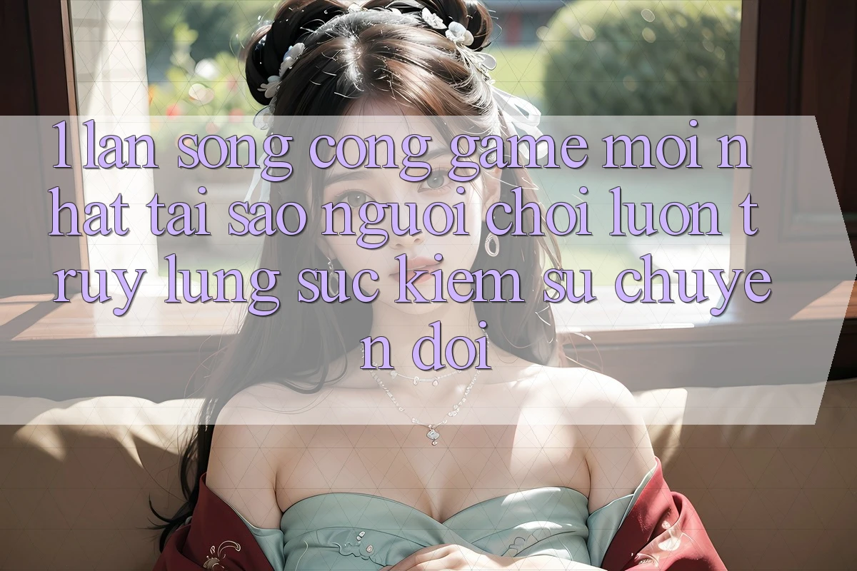 1. Làn Sóng Cổng Game Mới nhất: Tại Sao Người chơi Luôn Truy lùng sục Kiếm Sự Chuyển đổi?