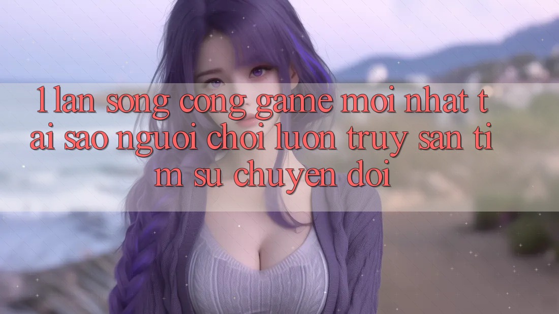 1. Làn Sóng Cổng Game Mới nhất: Tại Sao Người Chơi Luôn Truy săn tìm Sự Chuyển đổi?