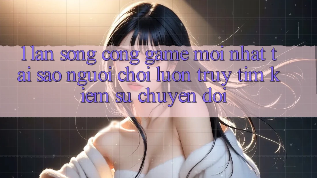 1. Làn Sóng Cổng Game Mới nhất: Tại Sao Người Chơi Luôn Truy tìm Kiếm Sự Chuyển đổi?