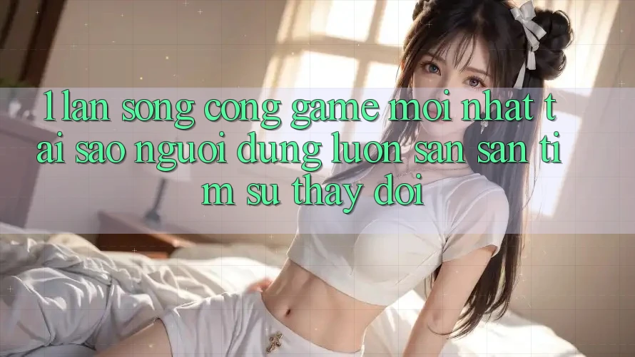 1. Làn Sóng Cổng Game Mới nhất: Tại Sao Người dùng Luôn Săn săn tìm Sự Thay Đổi?