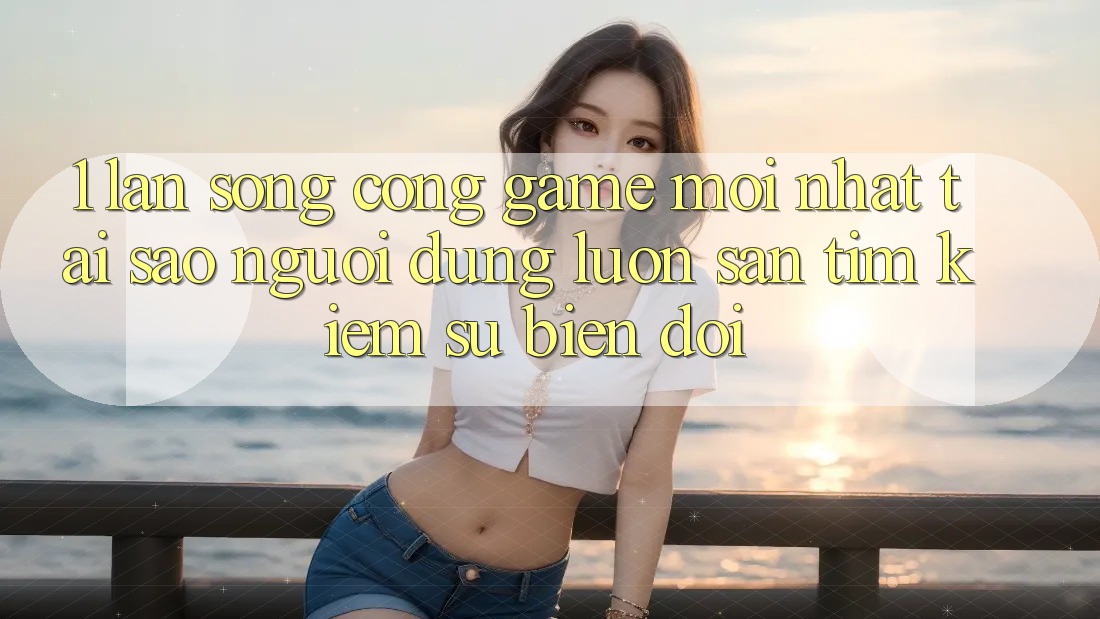1. Làn Sóng Cổng Game Mới nhất: Tại Sao Người dùng Luôn Săn tìm Kiếm Sự Biến đổi?