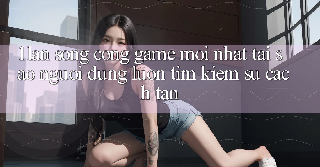 1. Làn Sóng Cổng Game Mới nhất: Tại Sao Người dùng Luôn Tìm Kiếm Sự Cách tân?