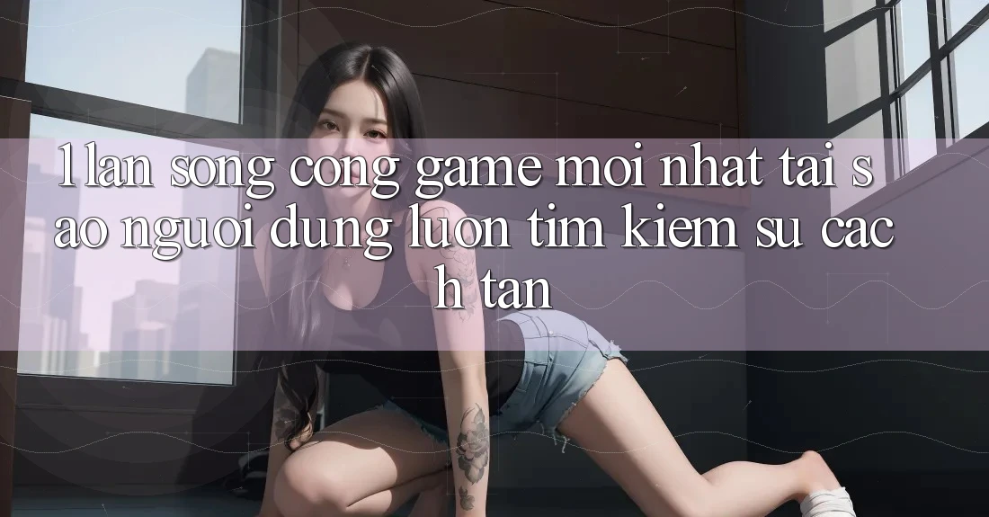 1. Làn Sóng Cổng Game Mới nhất: Tại Sao Người dùng Luôn Tìm Kiếm Sự Cách tân?