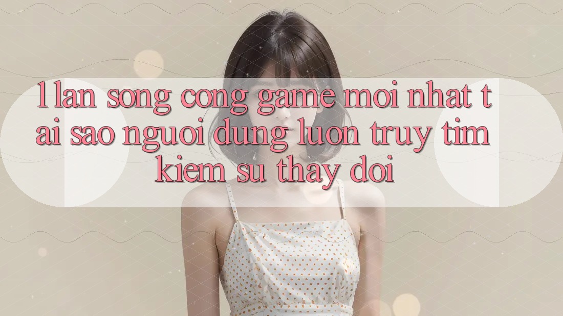 1. Làn Sóng Cổng Game Mới nhất: Tại Sao Người dùng Luôn Truy tìm Kiếm Sự Thay Đổi?