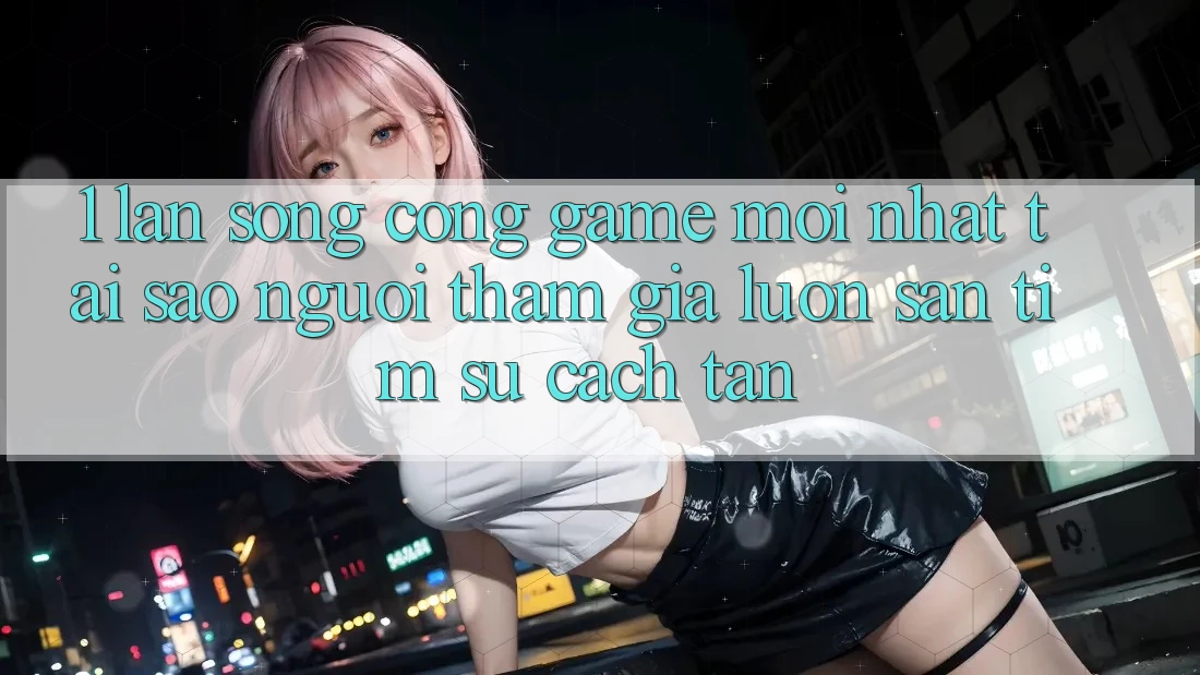 1. Làn Sóng Cổng Game Mới nhất: Tại Sao Người tham gia Luôn Săn tìm Sự Cách tân?