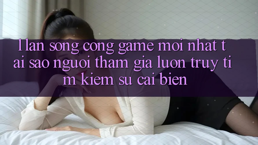 1. Làn Sóng Cổng Game Mới nhất: Tại Sao Người tham gia Luôn Truy tìm Kiếm Sự Cải biến?