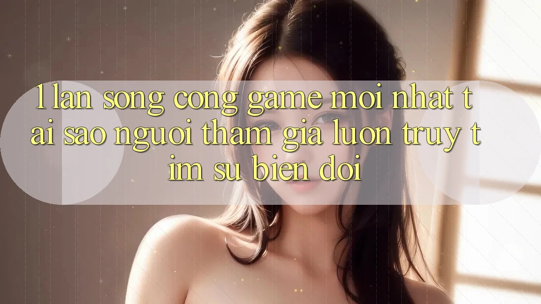 1. Làn Sóng Cổng Game Mới nhất: Tại Sao Người tham gia Luôn Truy tìm Sự Biến đổi?