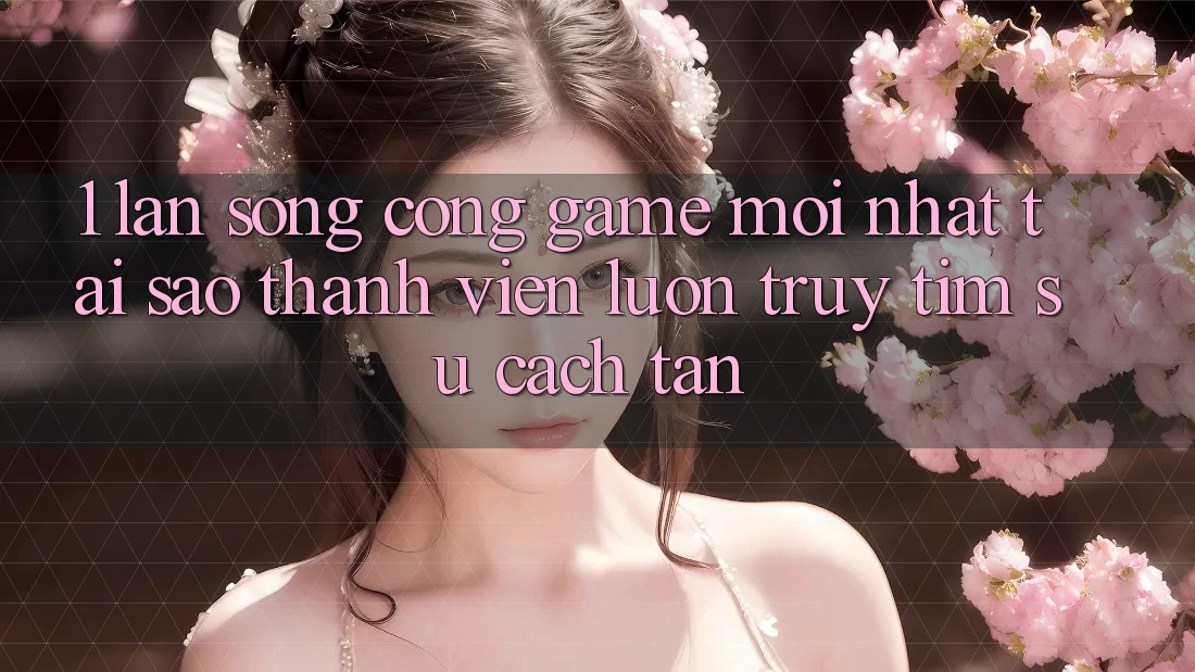 1. Làn Sóng Cổng Game Mới nhất: Tại Sao Thành viên Luôn Truy tìm Sự Cách tân?