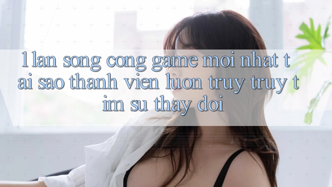 1. Làn Sóng Cổng Game Mới nhất: Tại Sao Thành viên Luôn Truy truy tìm Sự Thay Đổi?