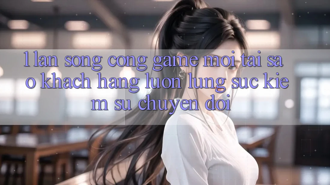1. Làn Sóng Cổng Game Mới: Tại Sao Khách hàng Luôn Lùng sục Kiếm Sự Chuyển đổi?