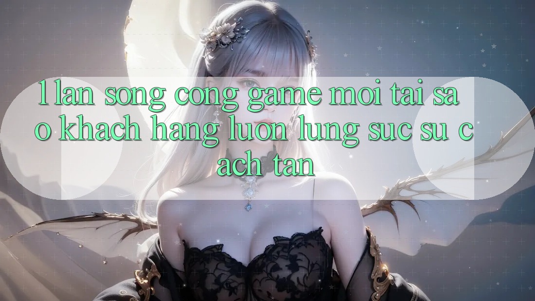 1. Làn Sóng Cổng Game Mới: Tại Sao Khách hàng Luôn Lùng sục Sự Cách tân?