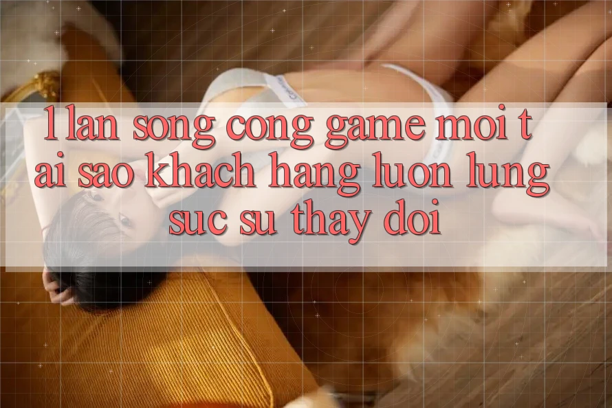 1. Làn Sóng Cổng Game Mới: Tại Sao Khách hàng Luôn Lùng sục Sự Thay Đổi?
