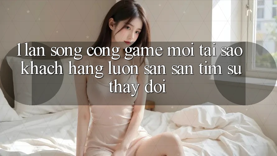1. Làn Sóng Cổng Game Mới: Tại Sao Khách hàng Luôn Săn săn tìm Sự Thay Đổi?