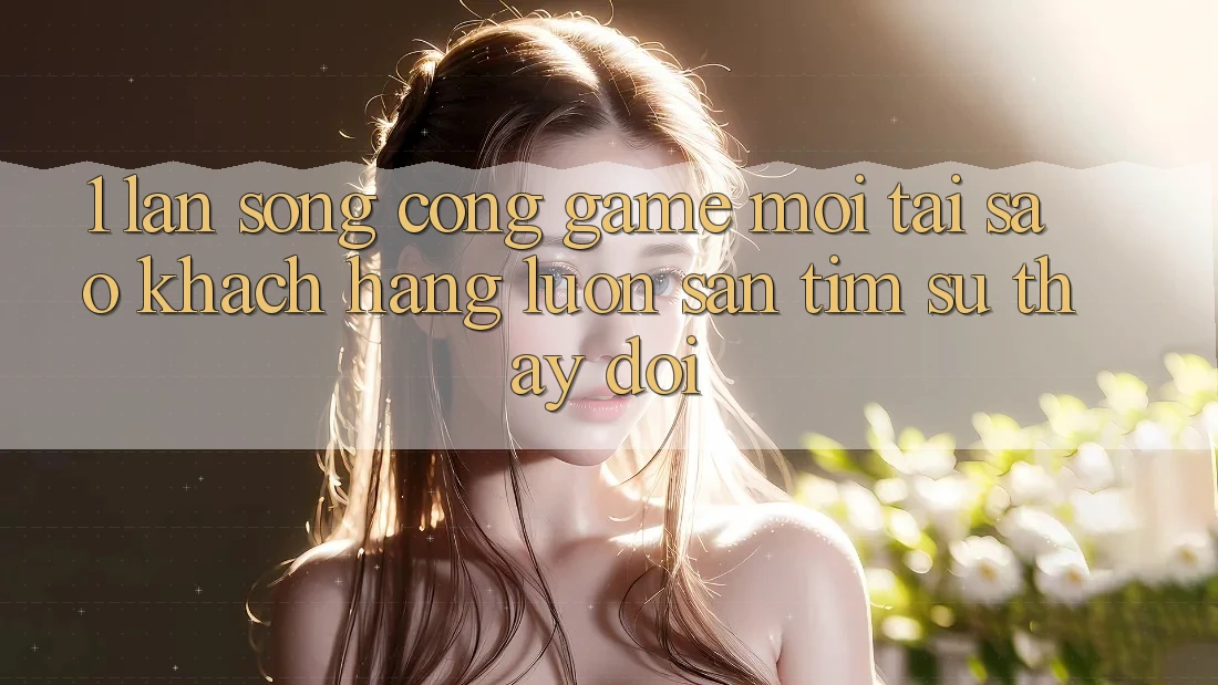 1. Làn Sóng Cổng Game Mới: Tại Sao Khách hàng Luôn Săn tìm Sự Thay Đổi?