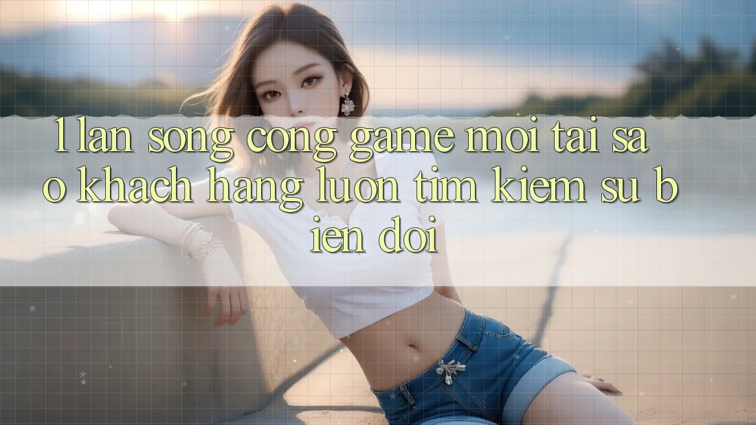 1. Làn Sóng Cổng Game Mới: Tại Sao Khách hàng Luôn Tìm Kiếm Sự Biến đổi?