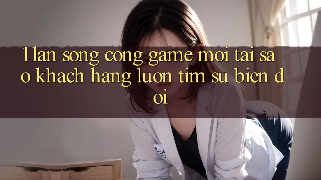 1. Làn Sóng Cổng Game Mới: Tại Sao Khách hàng Luôn Tìm Sự Biến đổi?