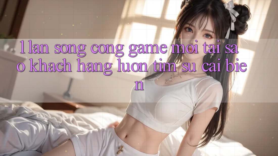 1. Làn Sóng Cổng Game Mới: Tại Sao Khách hàng Luôn Tìm Sự Cải biến?
