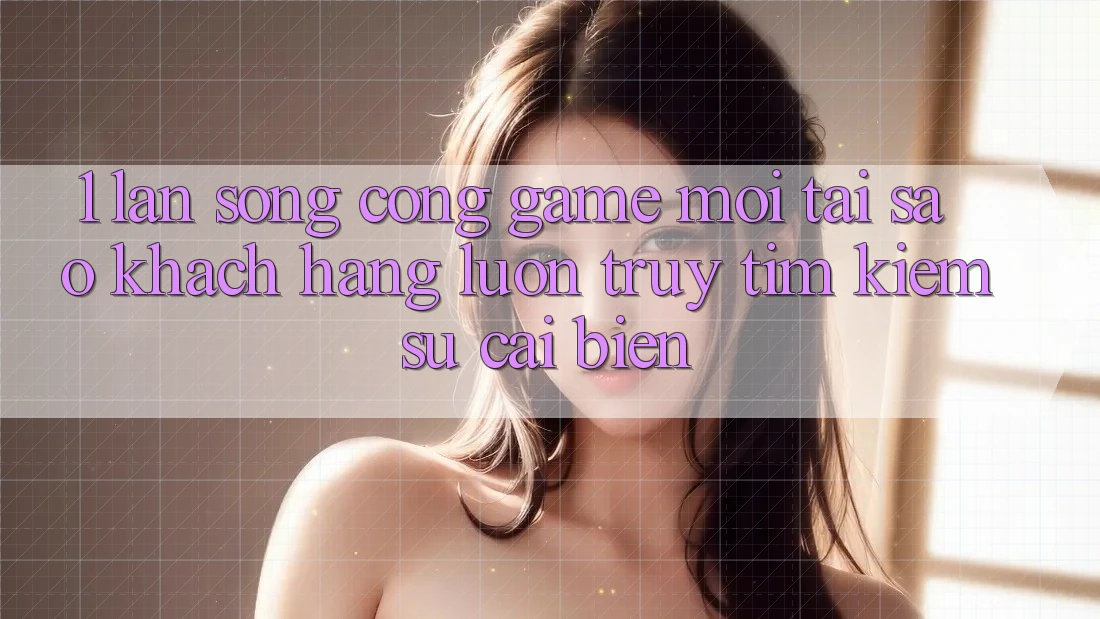 1. Làn Sóng Cổng Game Mới: Tại Sao Khách hàng Luôn Truy tìm Kiếm Sự Cải biến?