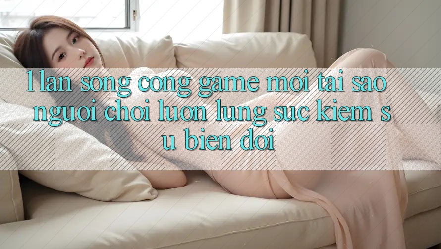 1. Làn Sóng Cổng Game Mới: Tại Sao Người Chơi Luôn Lùng sục Kiếm Sự Biến đổi?