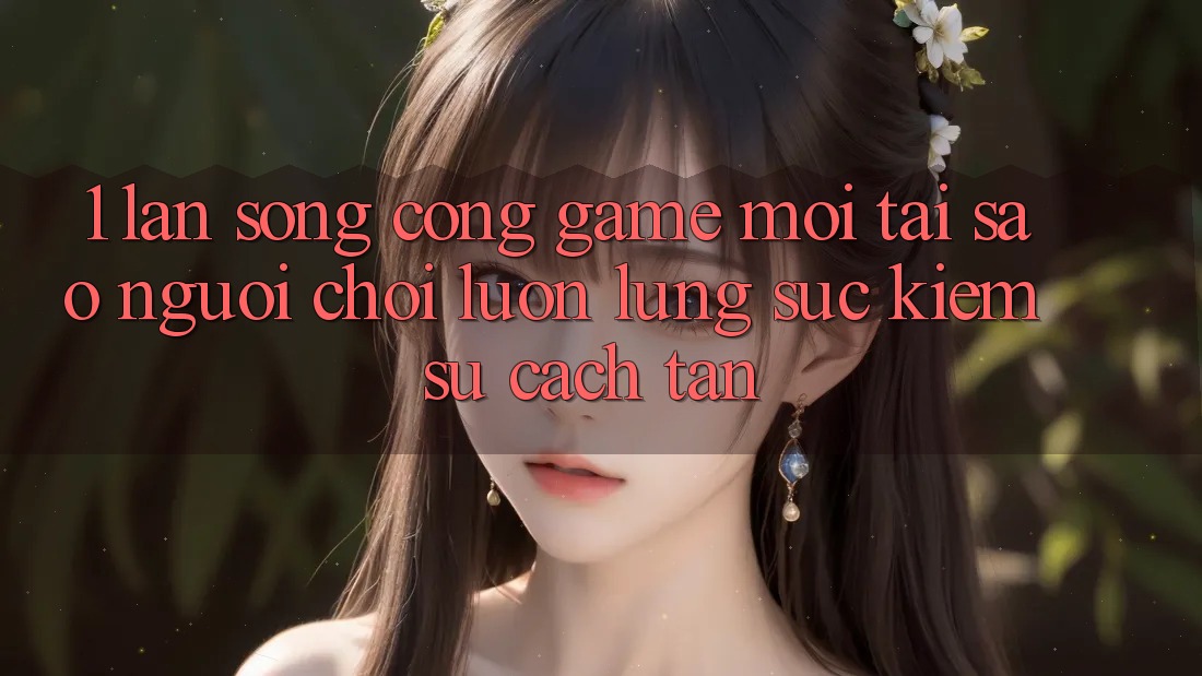 1. Làn Sóng Cổng Game Mới: Tại Sao Người Chơi Luôn Lùng sục Kiếm Sự Cách tân?
