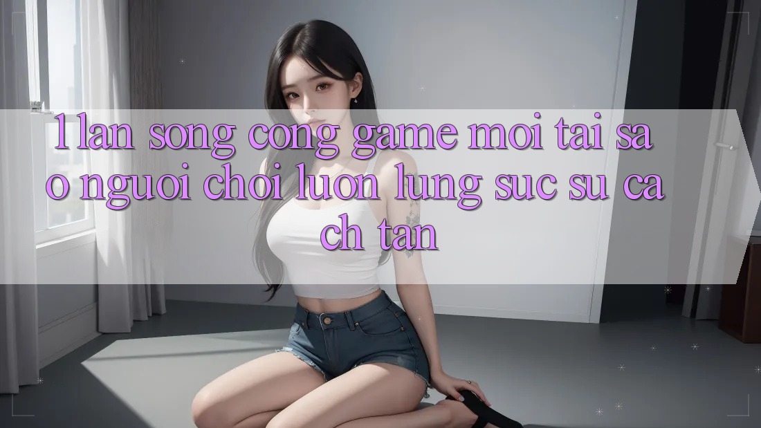 1. Làn Sóng Cổng Game Mới: Tại Sao Người Chơi Luôn Lùng sục Sự Cách tân?