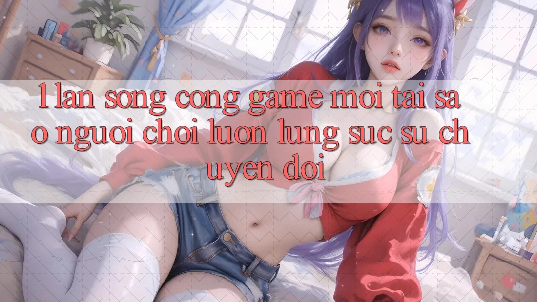 1. Làn Sóng Cổng Game Mới: Tại Sao Người Chơi Luôn Lùng sục Sự Chuyển đổi?