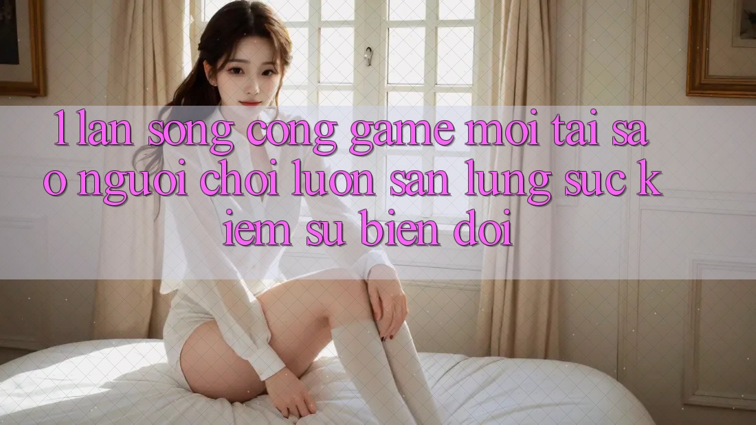 1. Làn Sóng Cổng Game Mới: Tại Sao Người Chơi Luôn Săn lùng sục Kiếm Sự Biến đổi?