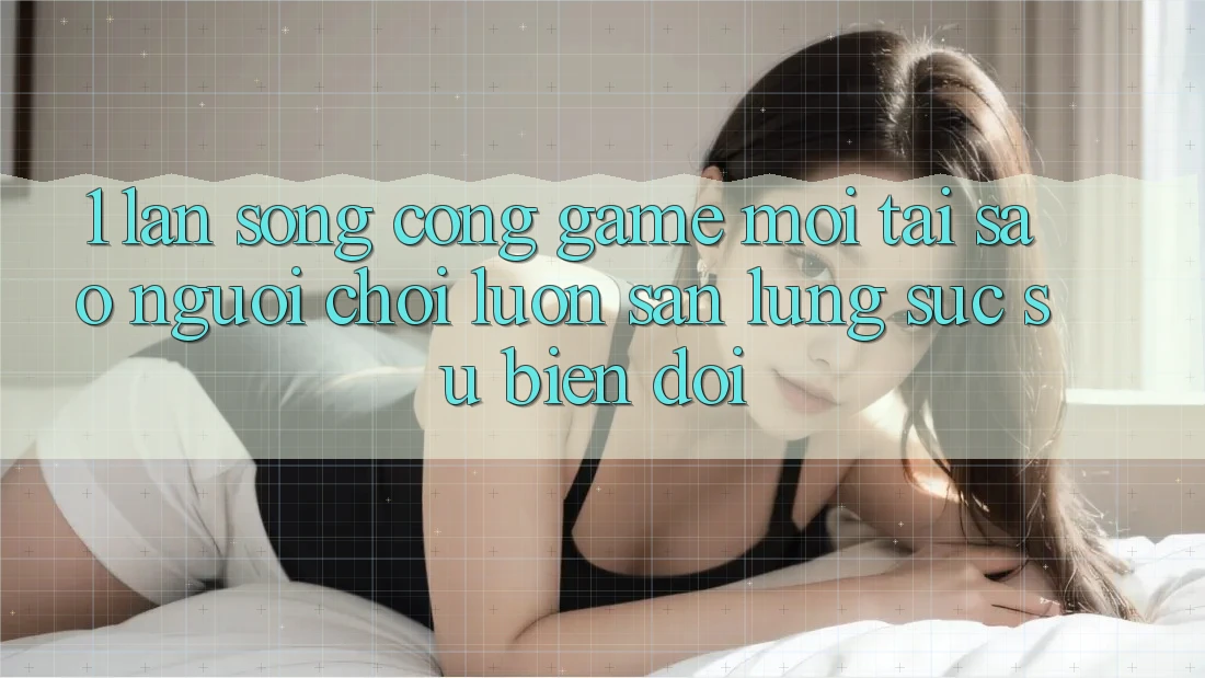 1. Làn Sóng Cổng Game Mới: Tại Sao Người Chơi Luôn Săn lùng sục Sự Biến đổi?