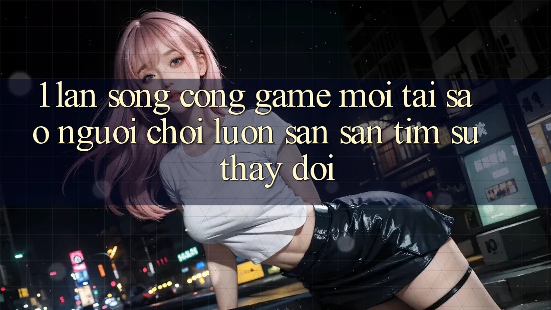 1. Làn Sóng Cổng Game Mới: Tại Sao Người Chơi Luôn Săn săn tìm Sự Thay đổi?