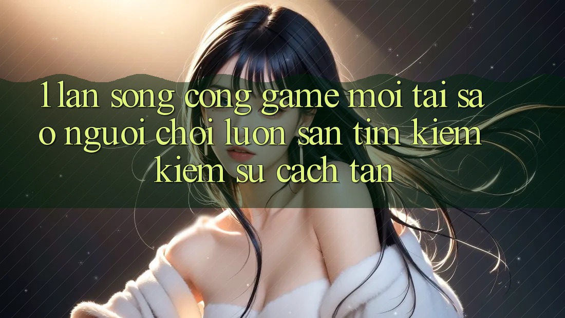 1. Làn Sóng Cổng Game Mới: Tại Sao Người Chơi Luôn Săn tìm kiếm Kiếm Sự Cách tân?