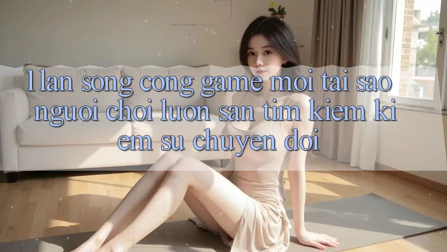 1. Làn Sóng Cổng Game Mới: Tại Sao Người Chơi Luôn Săn tìm kiếm Kiếm Sự Chuyển đổi?