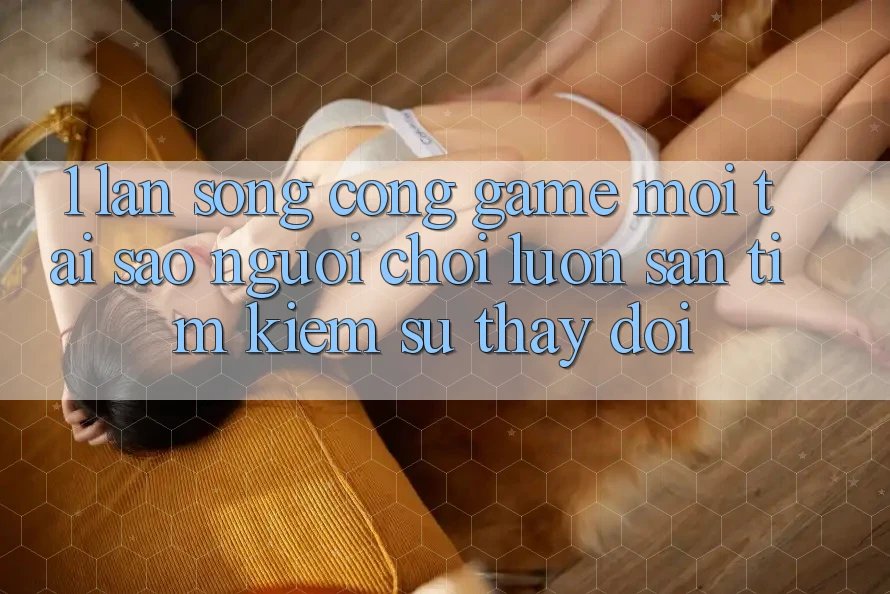 1. Làn Sóng Cổng Game Mới: Tại Sao Người Chơi Luôn Săn tìm Kiếm Sự Thay Đổi?