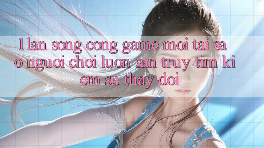 1. Làn Sóng Cổng Game Mới: Tại Sao Người Chơi Luôn Săn truy tìm kiếm Sự Thay Đổi?