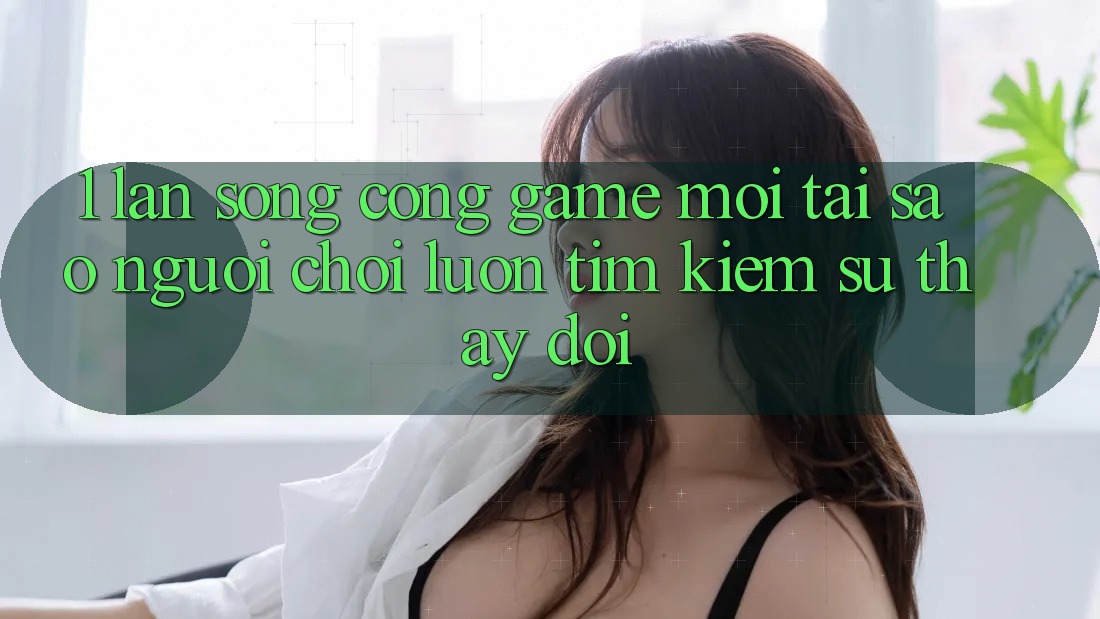 1. Làn Sóng Cổng Game Mới: Tại Sao Người Chơi Luôn Tìm kiếm Sự Thay đổi?